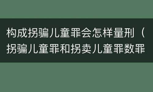 构成拐骗儿童罪会怎样量刑（拐骗儿童罪和拐卖儿童罪数罪并罚）
