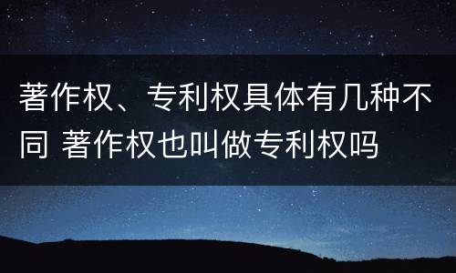 著作权、专利权具体有几种不同 著作权也叫做专利权吗