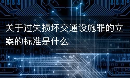 关于过失损坏交通设施罪的立案的标准是什么