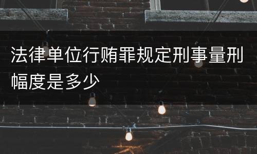 法律单位行贿罪规定刑事量刑幅度是多少