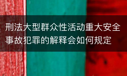 刑法大型群众性活动重大安全事故犯罪的解释会如何规定