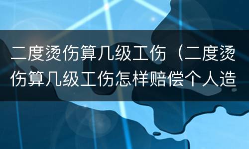 二度烫伤算几级工伤（二度烫伤算几级工伤怎样赔偿个人造成的）