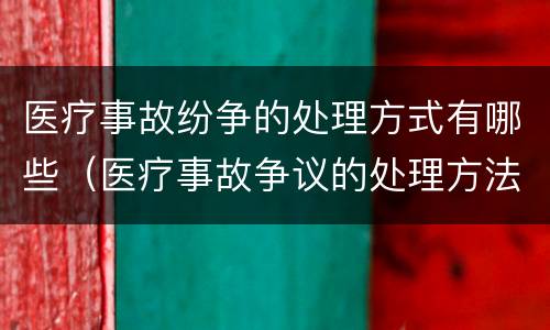 医疗事故纷争的处理方式有哪些（医疗事故争议的处理方法有几种?）
