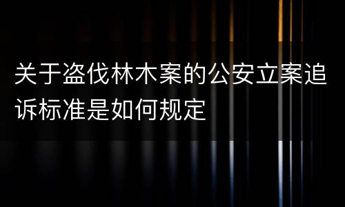 关于盗伐林木案的公安立案追诉标准是如何规定