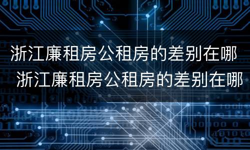 浙江廉租房公租房的差别在哪 浙江廉租房公租房的差别在哪里