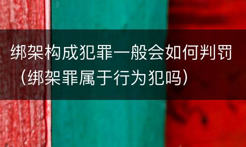 绑架构成犯罪一般会如何判罚（绑架罪属于行为犯吗）