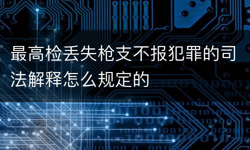 最高检丢失枪支不报犯罪的司法解释怎么规定的