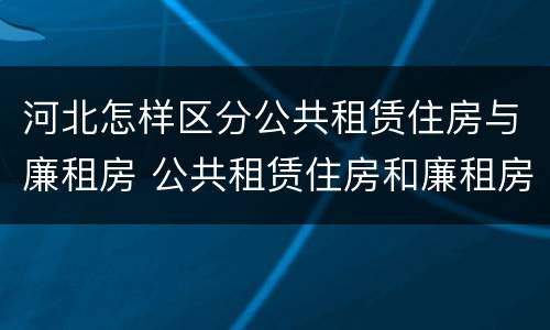 河北怎样区分公共租赁住房与廉租房 公共租赁住房和廉租房的区别