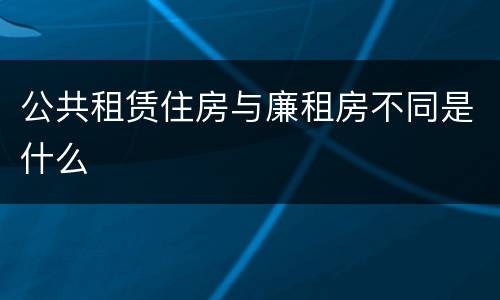 公共租赁住房与廉租房不同是什么