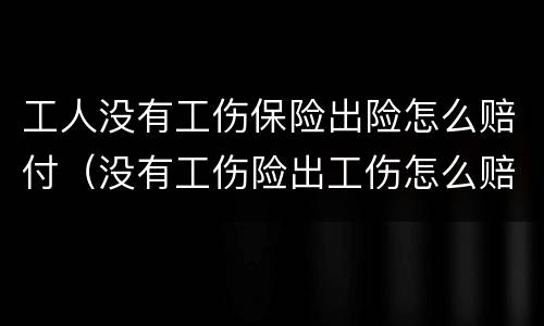 工人没有工伤保险出险怎么赔付（没有工伤险出工伤怎么赔偿）