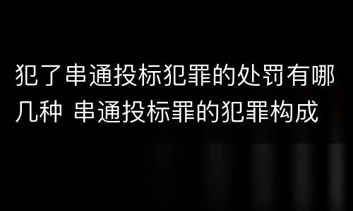 犯了串通投标犯罪的处罚有哪几种 串通投标罪的犯罪构成