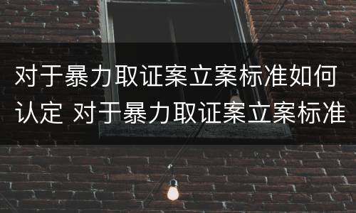 对于暴力取证案立案标准如何认定 对于暴力取证案立案标准如何认定是否合法