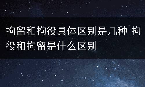 拘留和拘役具体区别是几种 拘役和拘留是什么区别