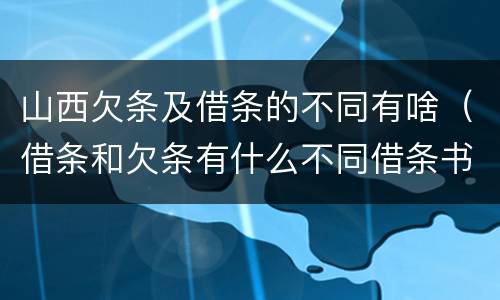 山西欠条及借条的不同有啥（借条和欠条有什么不同借条书写）