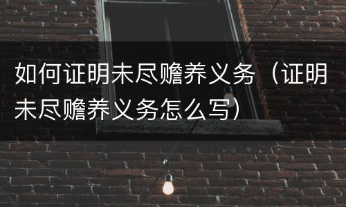 如何证明未尽赡养义务（证明未尽赡养义务怎么写）