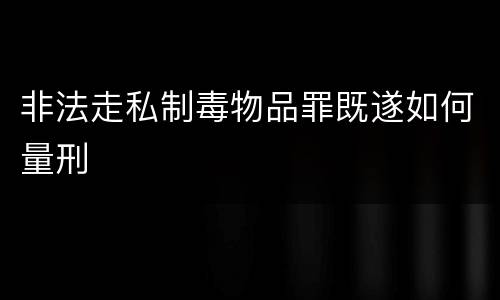 非法走私制毒物品罪既遂如何量刑