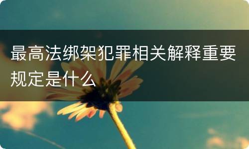最高法绑架犯罪相关解释重要规定是什么