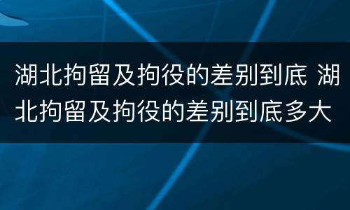 湖北拘留及拘役的差别到底 湖北拘留及拘役的差别到底多大