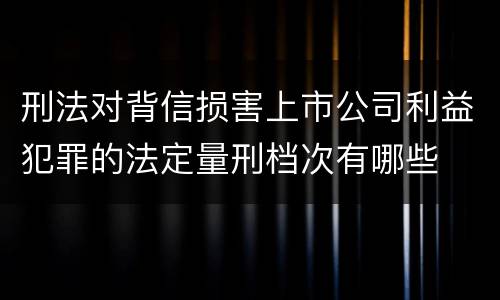 刑法对背信损害上市公司利益犯罪的法定量刑档次有哪些