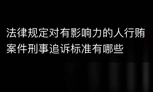 法律规定对有影响力的人行贿案件刑事追诉标准有哪些