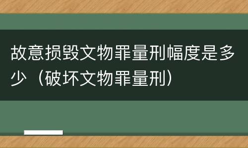 故意损毁文物罪量刑幅度是多少（破坏文物罪量刑）