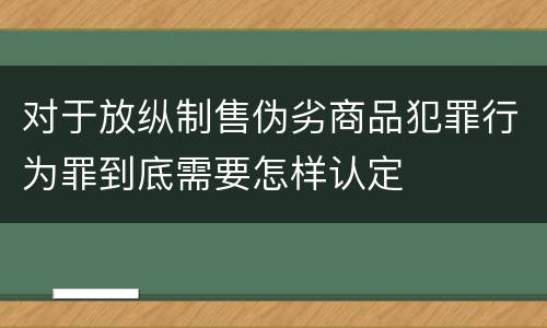 对于放纵制售伪劣商品犯罪行为罪到底需要怎样认定