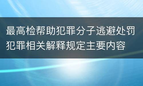 最高检帮助犯罪分子逃避处罚犯罪相关解释规定主要内容