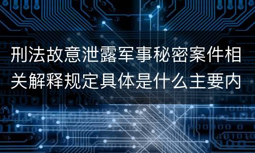 刑法故意泄露军事秘密案件相关解释规定具体是什么主要内容