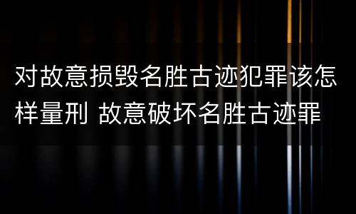 对故意损毁名胜古迹犯罪该怎样量刑 故意破坏名胜古迹罪