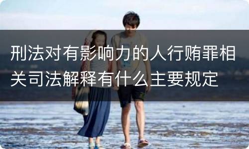刑法对有影响力的人行贿罪相关司法解释有什么主要规定