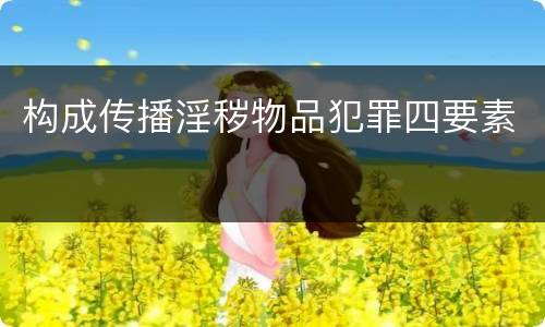 构成传播淫秽物品犯罪四要素