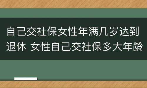 自己交社保女性年满几岁达到退休 女性自己交社保多大年龄可以退休