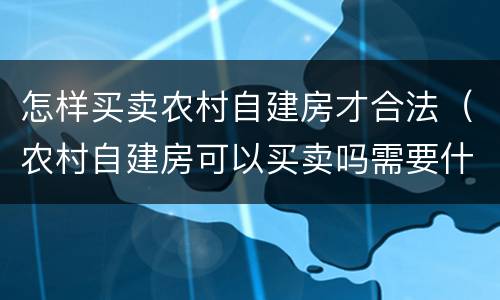 怎样买卖农村自建房才合法（农村自建房可以买卖吗需要什么手续）