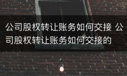 公司股权转让账务如何交接 公司股权转让账务如何交接的