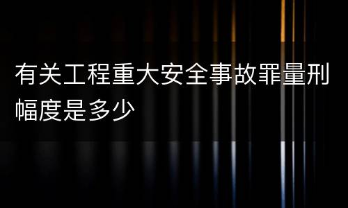 有关工程重大安全事故罪量刑幅度是多少