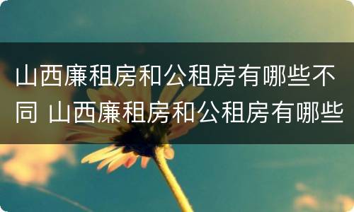 山西廉租房和公租房有哪些不同 山西廉租房和公租房有哪些不同地方