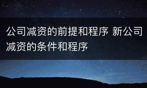 公司减资的前提和程序 新公司减资的条件和程序