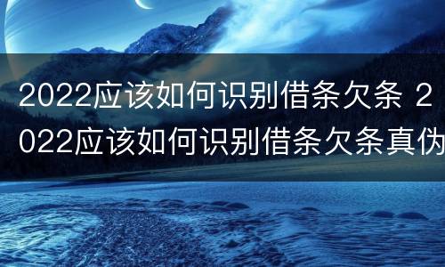 2022应该如何识别借条欠条 2022应该如何识别借条欠条真伪