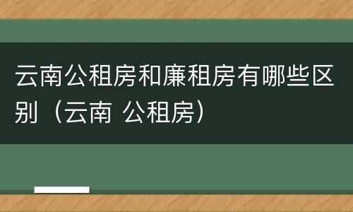 云南公租房和廉租房有哪些区别（云南 公租房）