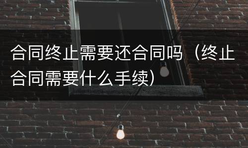 合同终止需要还合同吗（终止合同需要什么手续）