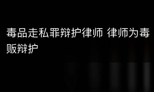 毒品走私罪辩护律师 律师为毒贩辩护