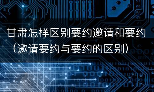 甘肃怎样区别要约邀请和要约（邀请要约与要约的区别）