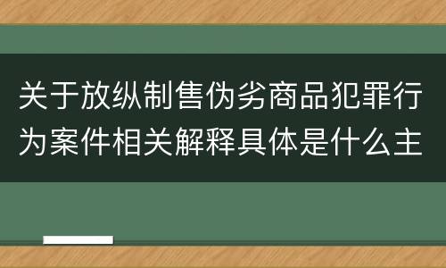 关于放纵制售伪劣商品犯罪行为案件相关解释具体是什么主要内容