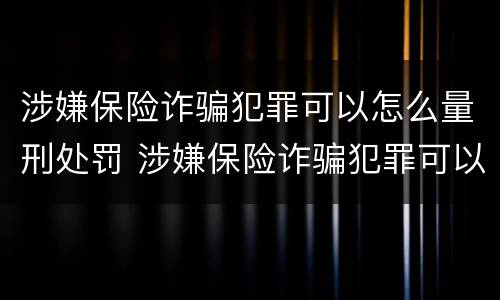 涉嫌保险诈骗犯罪可以怎么量刑处罚 涉嫌保险诈骗犯罪可以怎么量刑处罚吗