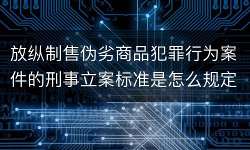 放纵制售伪劣商品犯罪行为案件的刑事立案标准是怎么规定