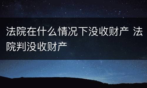 法院在什么情况下没收财产 法院判没收财产