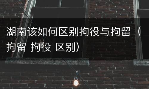 湖南该如何区别拘役与拘留（拘留 拘役 区别）