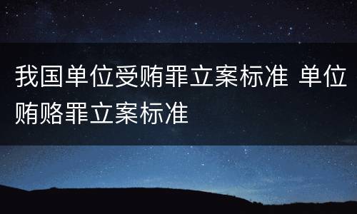 我国单位受贿罪立案标准 单位贿赂罪立案标准