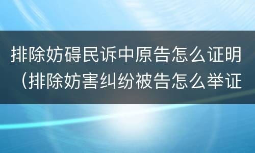 排除妨碍民诉中原告怎么证明（排除妨害纠纷被告怎么举证）