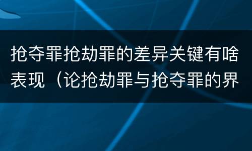 抢夺罪抢劫罪的差异关键有啥表现（论抢劫罪与抢夺罪的界限）